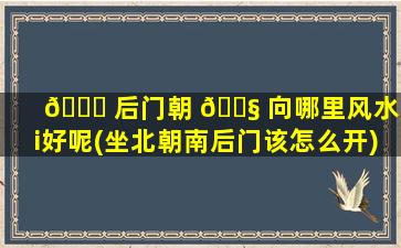 🐛 后门朝 🐧 向哪里风水zui
好呢(坐北朝南后门该怎么开)